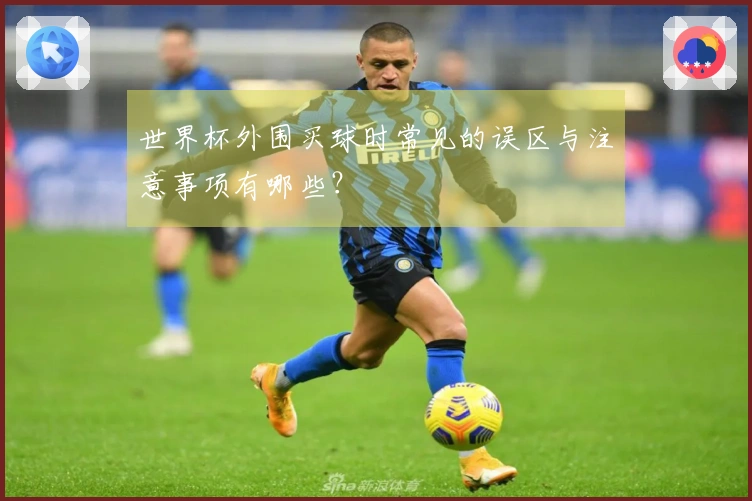世界杯外围买球时常见的误区与注意事项有哪些?